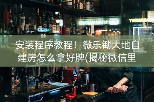 安装程序教程！微乐锄大地自建房怎么拿好牌(揭秘微信里提高胜率)