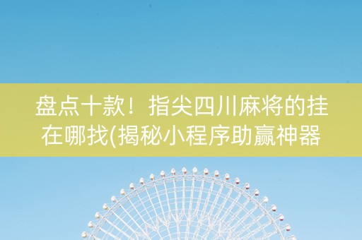 盘点十款！指尖四川麻将的挂在哪找(揭秘小程序助赢神器购买)
