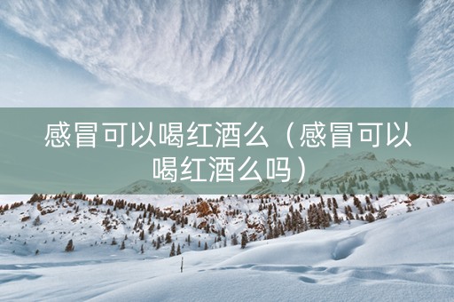 感冒可以喝红酒么（感冒可以喝红酒么吗）