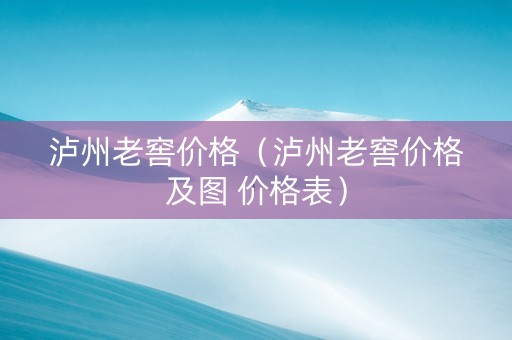 泸州老窖价格（泸州老窖价格及图 价格表）