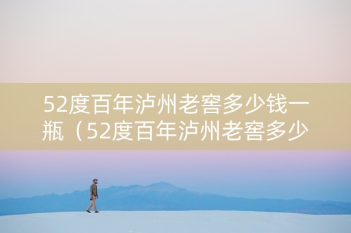 52度百年泸州老窖多少钱一瓶（52度百年泸州老窖多少钱一瓶2006）