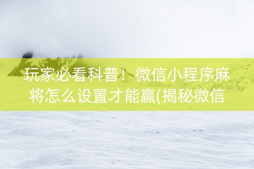 玩家必看科普！微信小程序麻将怎么设置才能赢(揭秘微信里怎么容易赢)