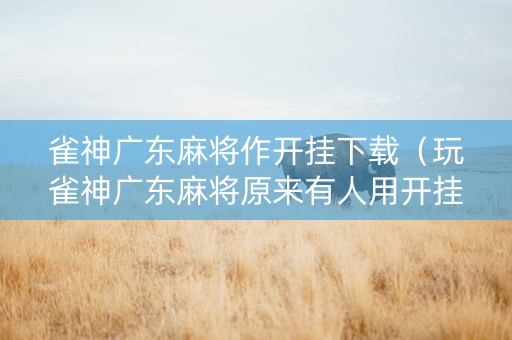 雀神广东麻将作开挂下载（玩雀神广东麻将原来有人用开挂,小心有炸!）
