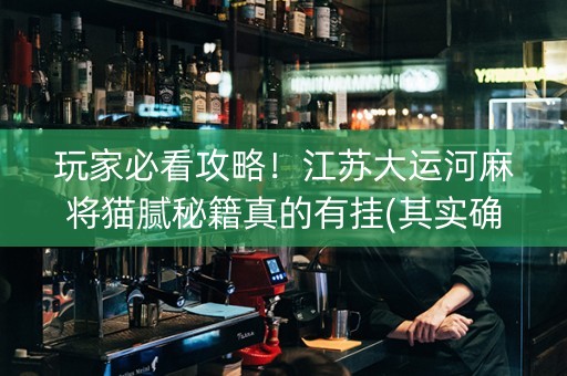玩家必看攻略！江苏大运河麻将猫腻秘籍真的有挂(其实确实有挂)