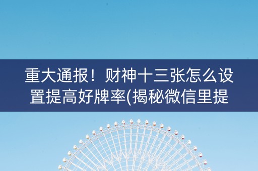 重大通报！财神十三张怎么设置提高好牌率(揭秘微信里提高赢的概率)