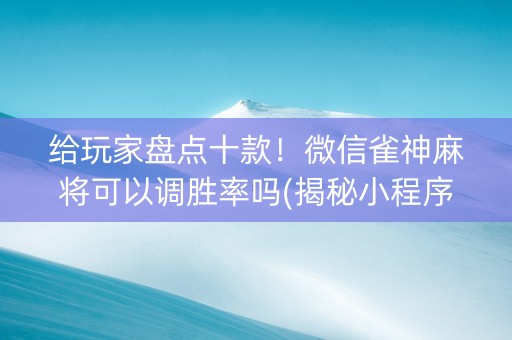 给玩家盘点十款！微信雀神麻将可以调胜率吗(揭秘小程序插件免费)