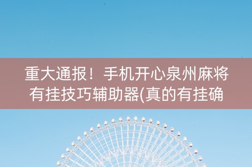 重大通报！手机开心泉州麻将有挂技巧辅助器(真的有挂确实有挂)
