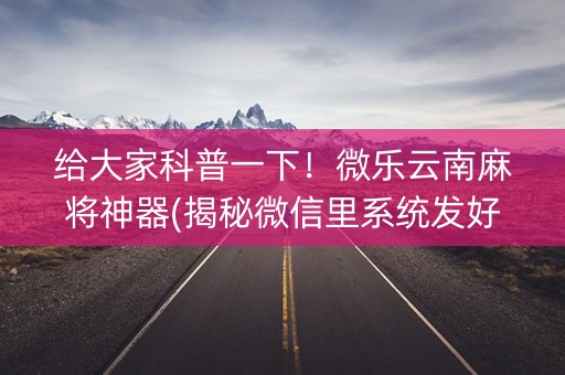 给大家科普一下！微乐云南麻将神器(揭秘微信里系统发好牌)