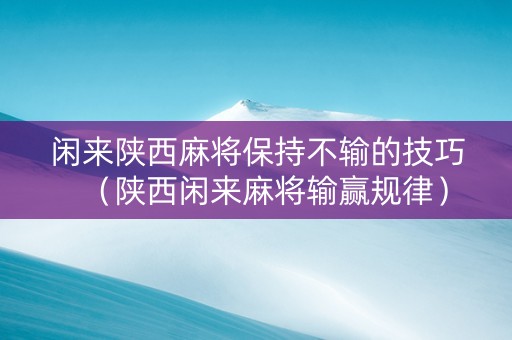 闲来陕西麻将保持不输的技巧（陕西闲来麻将输赢规律）
