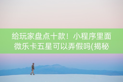 给玩家盘点十款！小程序里面微乐卡五星可以弄假吗(揭秘微信里赢牌技巧)