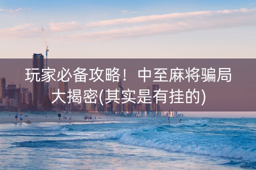 玩家必备攻略！中至麻将骗局大揭密(其实是有挂的)