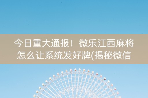 今日重大通报！微乐江西麻将怎么让系统发好牌(揭秘微信里确实有猫腻)