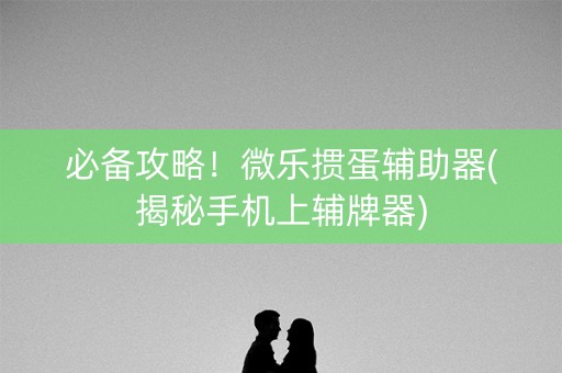 必备攻略！微乐掼蛋辅助器(揭秘手机上辅牌器)