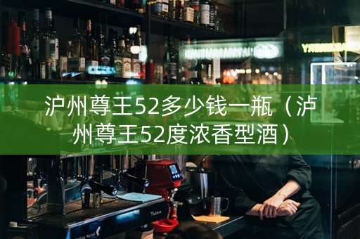 沪州尊王52多少钱一瓶（泸州尊王52度浓香型酒）