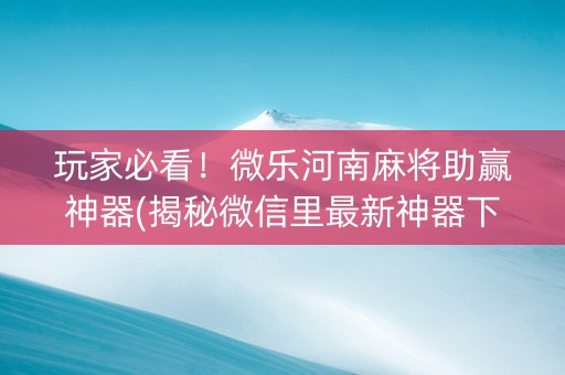 玩家必看！微乐河南麻将助赢神器(揭秘微信里最新神器下载)