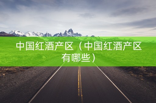 中国红酒产区（中国红酒产区有哪些）