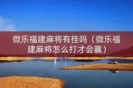 微乐福建麻将有挂吗（微乐福建麻将怎么打才会赢）