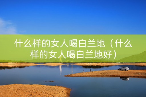 详细阅读:什么样的女人喝白兰地(什么样的女人喝白兰地好) 什么样的女人喝白兰地(什么样的女人喝白兰地好)