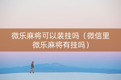 微乐麻将可以装挂吗（微信里微乐麻将有挂吗）