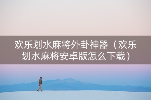 欢乐划水麻将外卦神器（欢乐划水麻将安卓版怎么下载）