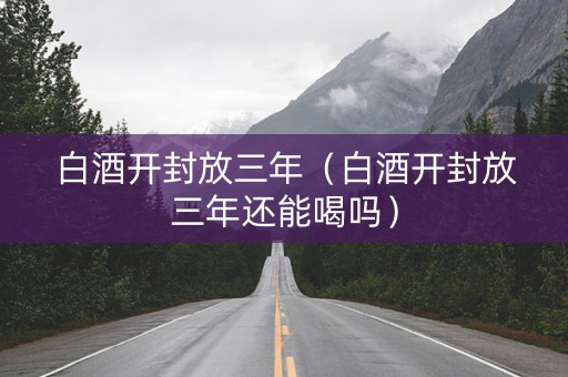 白酒开封放三年（白酒开封放三年还能喝吗）
