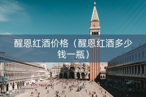醒恩红酒价格（醒恩红酒多少钱一瓶）