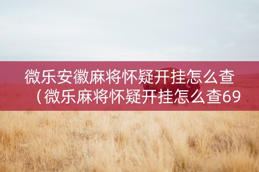微乐安徽麻将怀疑开挂怎么查（微乐麻将怀疑开挂怎么查69）