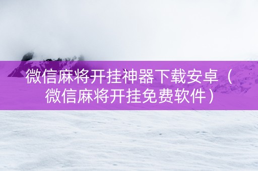 微信麻将开挂神器下载安卓（微信麻将开挂免费软件）