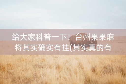 给大家科普一下！台州果果麻将其实确实有挂(其实真的有挂)