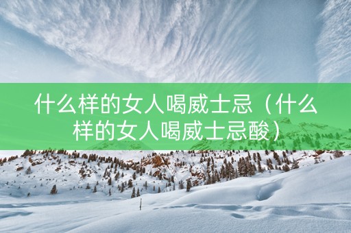 什么样的女人喝威士忌（什么样的女人喝威士忌酸）