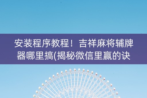 安装程序教程！吉祥麻将辅牌器哪里搞(揭秘微信里赢的诀窍)