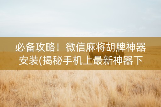 必备攻略！微信麻将胡牌神器安装(揭秘手机上最新神器下载)