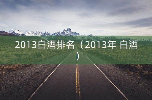 2013白酒排名（2013年 白酒）