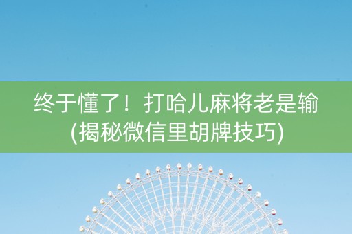 终于懂了！打哈儿麻将老是输(揭秘微信里胡牌技巧)