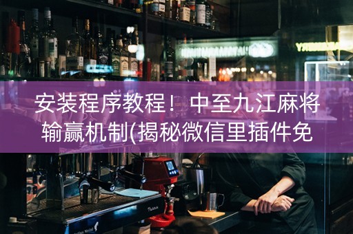 安装程序教程！中至九江麻将输赢机制(揭秘微信里插件免费)