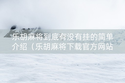 乐胡麻将到底有没有挂的简单介绍（乐胡麻将下载官方网站）