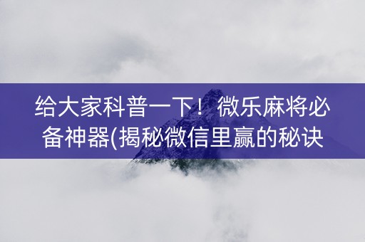 给大家科普一下！微乐麻将必备神器(揭秘微信里赢的秘诀)