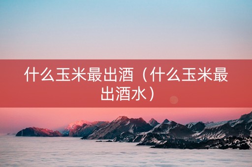什么玉米最出酒（什么玉米最出酒水）