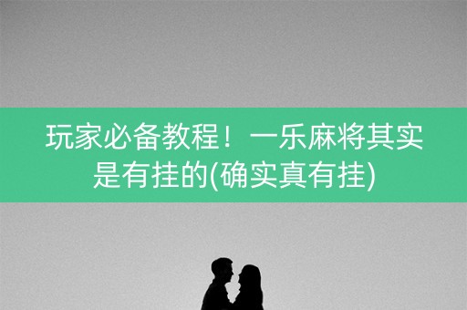 玩家必备教程！一乐麻将其实是有挂的(确实真有挂)