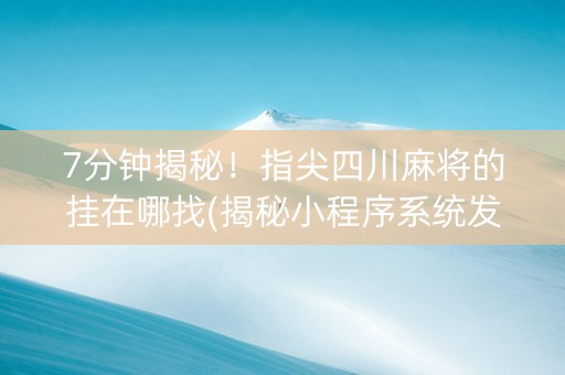 7分钟揭秘！指尖四川麻将的挂在哪找(揭秘小程序系统发好牌)