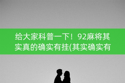 给大家科普一下！92麻将其实真的确实有挂(其实确实有挂)