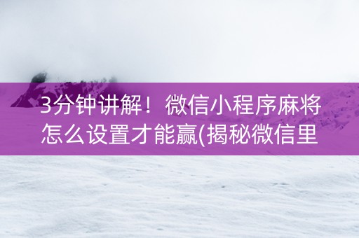 3分钟讲解！微信小程序麻将怎么设置才能赢(揭秘微信里插件免费)