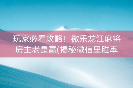 玩家必看攻略！微乐龙江麻将房主老是赢(揭秘微信里胜率到哪调)