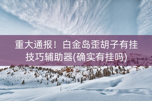 重大通报！白金岛歪胡子有挂技巧辅助器(确实有挂吗)