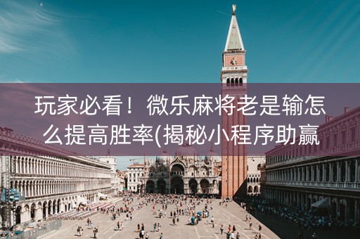 玩家必看！微乐麻将老是输怎么提高胜率(揭秘小程序助赢神器)