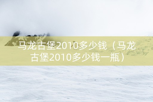 马龙古堡2010多少钱（马龙古堡2010多少钱一瓶）