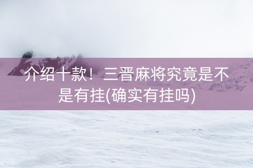 介绍十款！三晋麻将究竟是不是有挂(确实有挂吗)