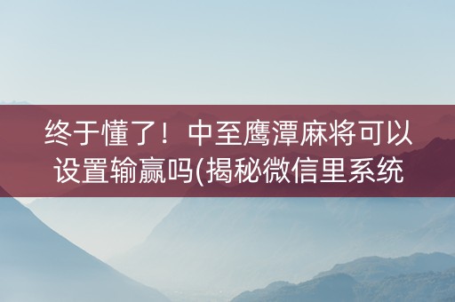 终于懂了！中至鹰潭麻将可以设置输赢吗(揭秘微信里系统发好牌)