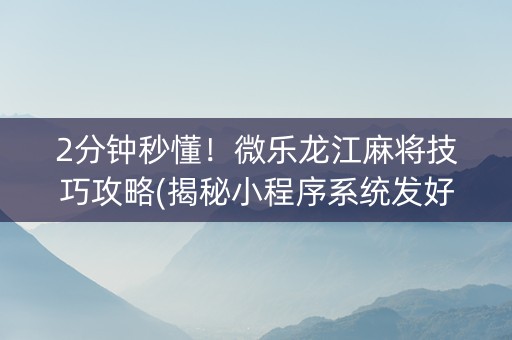 2分钟秒懂！微乐龙江麻将技巧攻略(揭秘小程序系统发好牌)