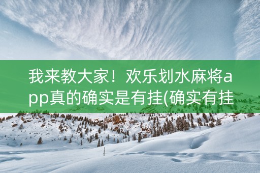 我来教大家！欢乐划水麻将app真的确实是有挂(确实有挂吗)